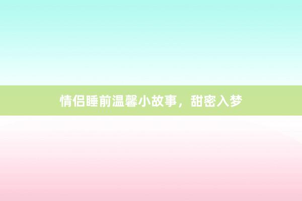 情侣睡前温馨小故事，甜密入梦